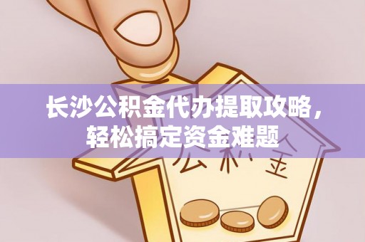线上长沙公积金代办提取攻略，轻松搞定资金难题