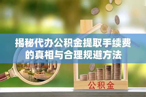 线上揭秘代办公积金提取手续费的真相与合理规避方法