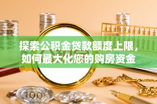 线上探索公积金贷款额度上限，如何最大化您的购房资金