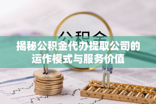 线上揭秘公积金代办提取公司的运作模式与服务价值