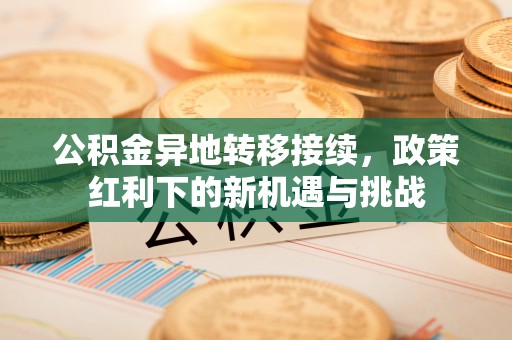 线上公积金异地转移接续，政策红利下的新机遇与挑战