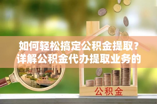 线上如何轻松搞定公积金提取？详解公积金代办提取业务的便捷之道