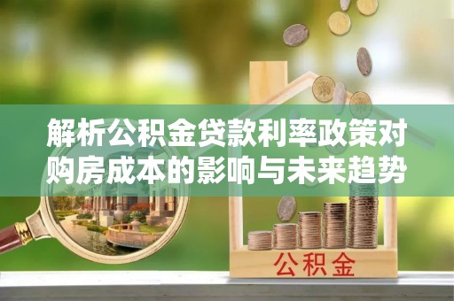 线上解析公积金贷款利率政策对购房成本的影响与未来趋势