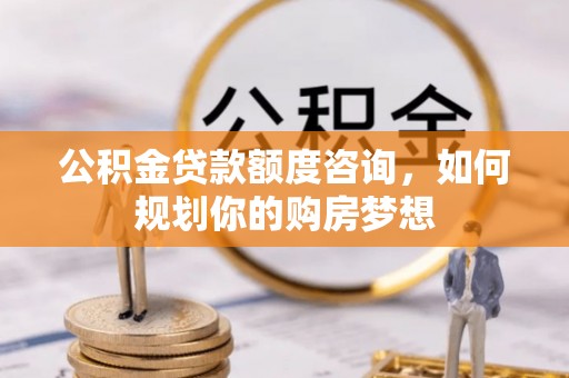 线上公积金贷款额度咨询，如何规划你的购房梦想