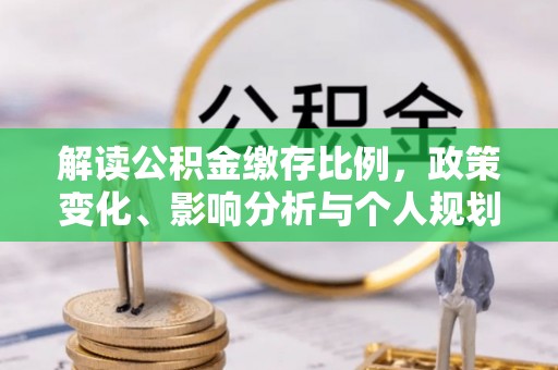 线上解读公积金缴存比例，政策变化、影响分析与个人规划