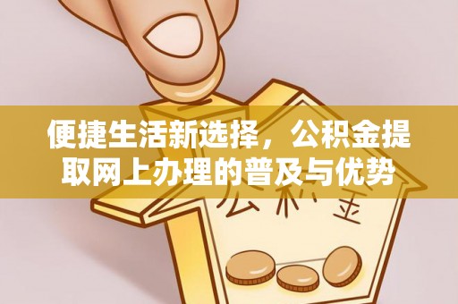 线上便捷生活新选择，公积金提取网上办理的普及与优势