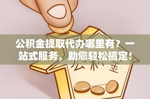 线上公积金提取代办哪里有？一站式服务，助您轻松搞定！