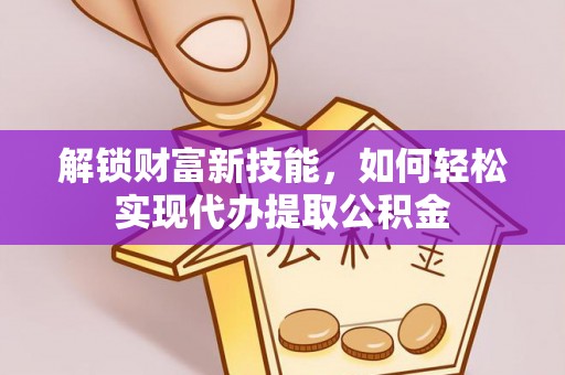 线上解锁财富新技能，如何轻松实现代办提取公积金