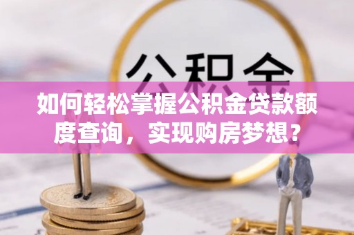 线上如何轻松掌握公积金贷款额度查询，实现购房梦想？