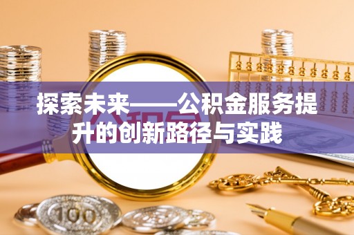 线上探索未来——公积金服务提升的创新路径与实践