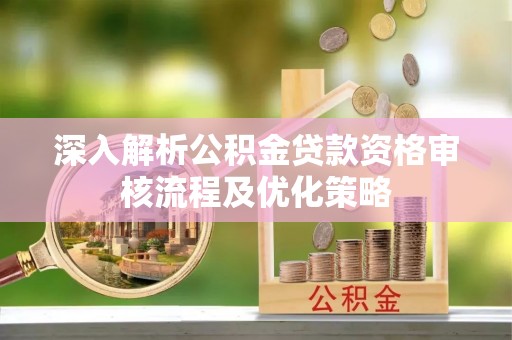 线上深入解析公积金贷款资格审核流程及优化策略