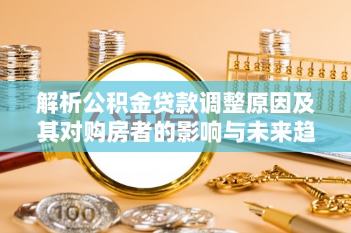 线上解析公积金贷款调整原因及其对购房者的影响与未来趋势