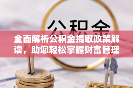 线上全面解析公积金提取政策解读，助您轻松掌握财富管理新方向