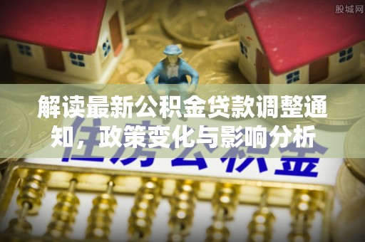 线上解读最新公积金贷款调整通知，政策变化与影响分析