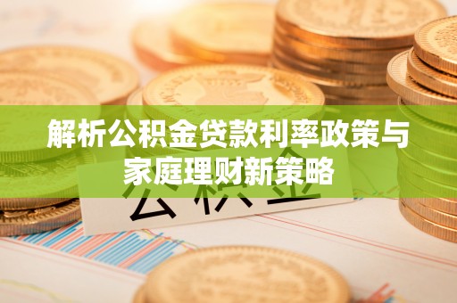 线上解析公积金贷款利率政策与家庭理财新策略